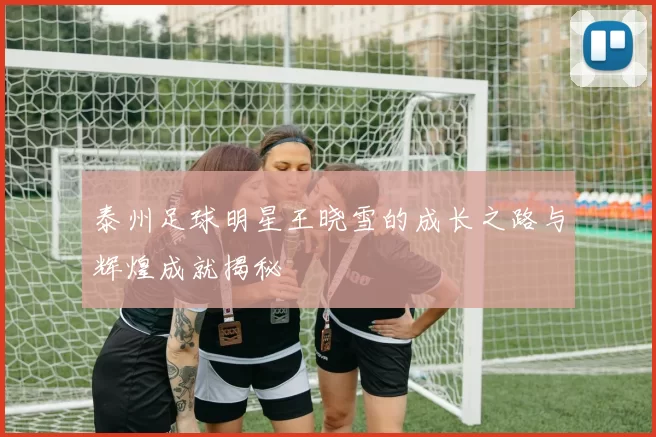 泰州足球明星王晓雪的成长之路与辉煌成就揭秘