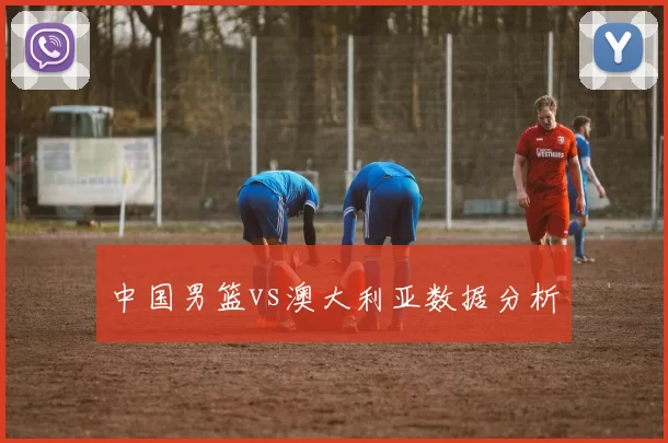 中国男篮vs澳大利亚数据分析