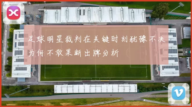 足球明星裁判在关键时刻犹豫不决为何不敢果断出牌分析