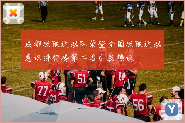 成都极限运动队荣登全国极限运动意识排行榜第二名引发热议