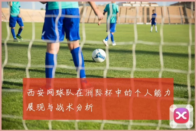 西安网球队在洲际杯中的个人能力展现与战术分析
