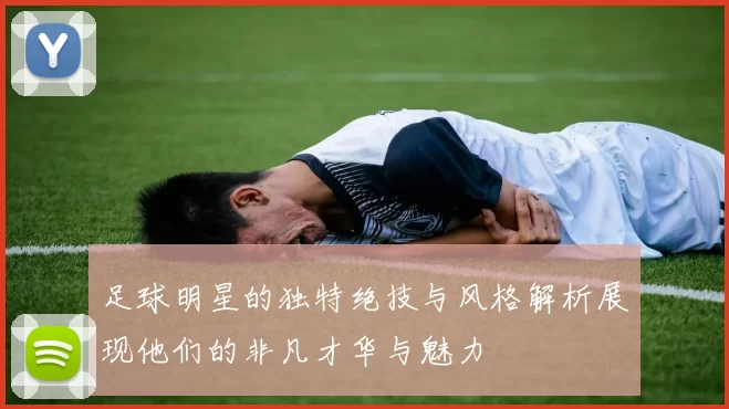 足球明星的独特绝技与风格解析展现他们的非凡才华与魅力