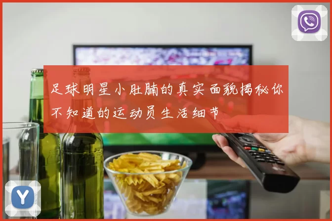 足球明星小肚腩的真实面貌揭秘你不知道的运动员生活细节