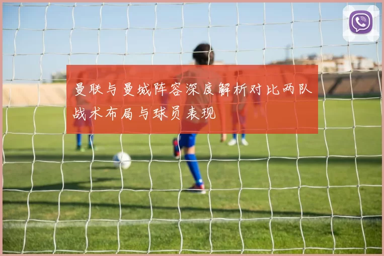 曼联与曼城阵容深度解析对比两队战术布局与球员表现