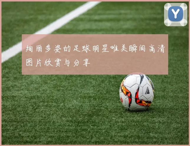 绚丽多姿的足球明星唯美瞬间高清图片欣赏与分享