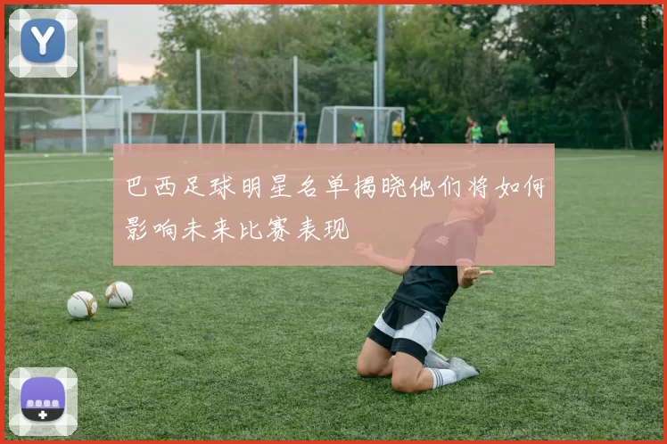 巴西足球明星名单揭晓他们将如何影响未来比赛表现