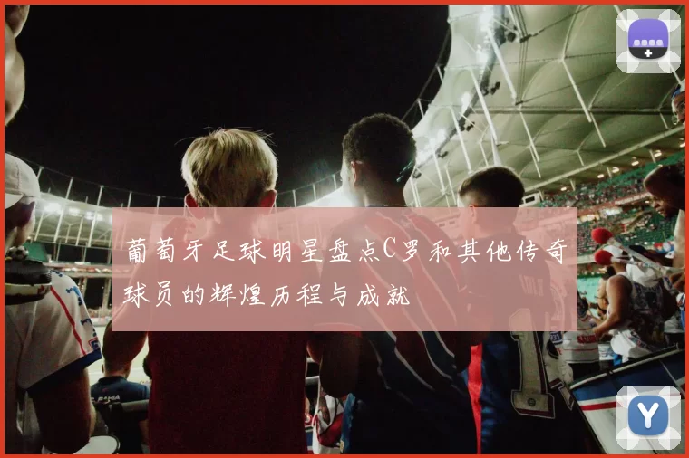 葡萄牙足球明星盘点C罗和其他传奇球员的辉煌历程与成就