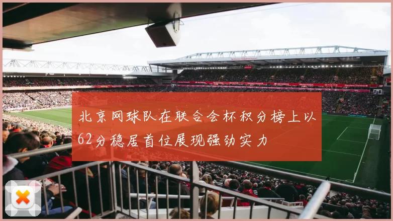 北京网球队在联合会杯积分榜上以62分稳居首位展现强劲实力