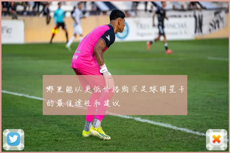 哪里能以更低价格购买足球明星卡的最佳途径和建议
