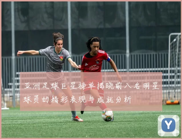 亚洲足球巨星榜单揭晓前八名明星球员的精彩表现与成就分析