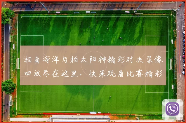 湘南海洋与柏太阳神精彩对决录像回放尽在这里，快来观看比赛精彩瞬间