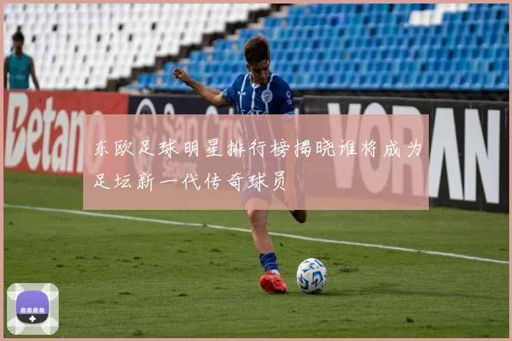 东欧足球明星排行榜揭晓谁将成为足坛新一代传奇球员