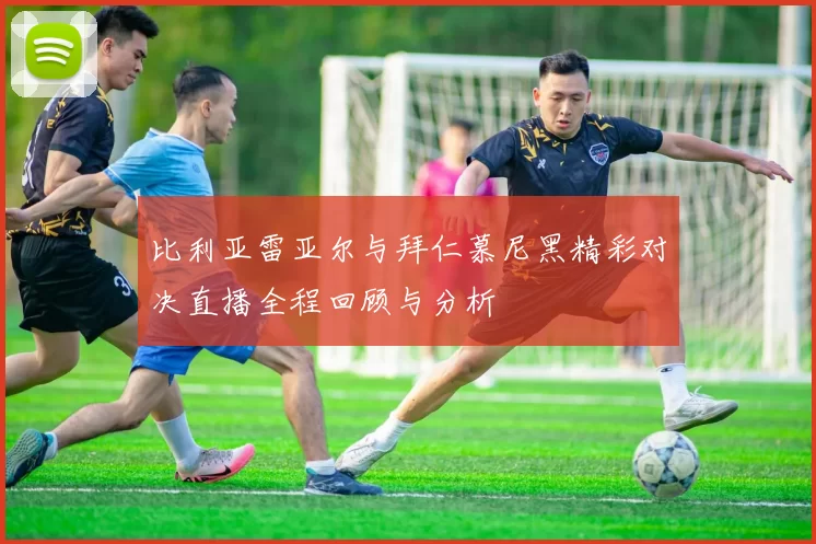 比利亚雷亚尔与拜仁慕尼黑精彩对决直播全程回顾与分析
