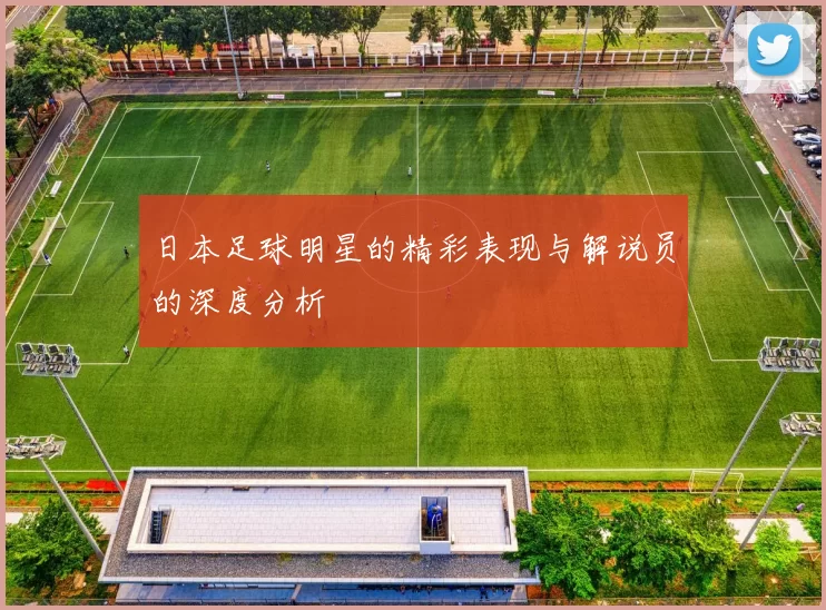 日本足球明星的精彩表现与解说员的深度分析