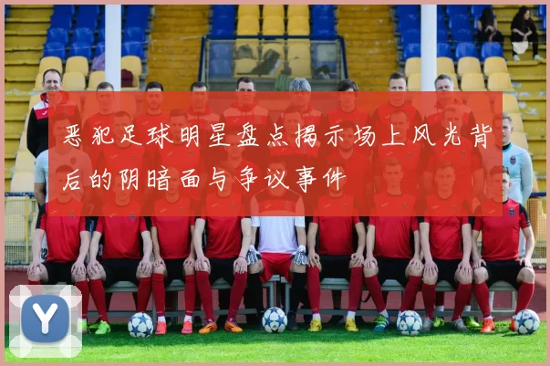 恶犯足球明星盘点揭示场上风光背后的阴暗面与争议事件
