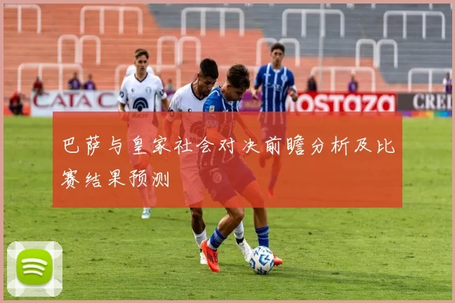 巴萨与皇家社会对决前瞻分析及比赛结果预测