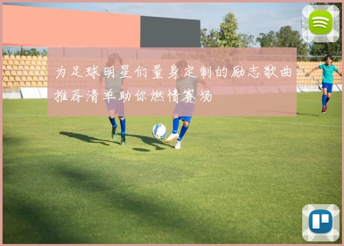 为足球明星们量身定制的励志歌曲推荐清单助你燃情赛场