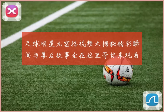足球明星九宫格视频大揭秘精彩瞬间与幕后故事全在这里等你来观看