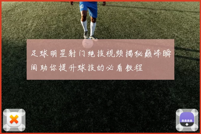 足球明星射门绝技视频揭秘巅峰瞬间助你提升球技的必看教程