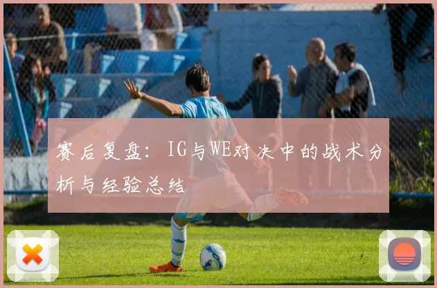 赛后复盘：IG与WE对决中的战术分析与经验总结