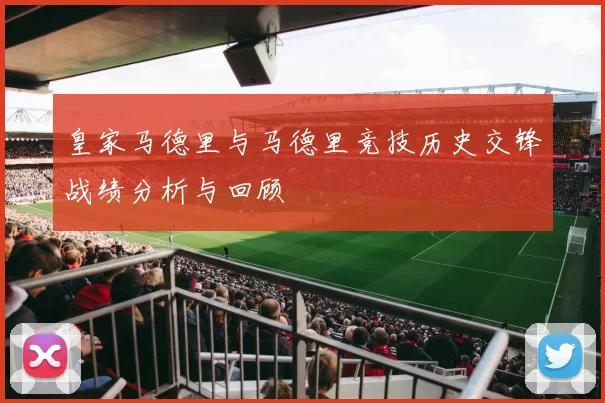 皇家马德里与马德里竞技历史交锋战绩分析与回顾