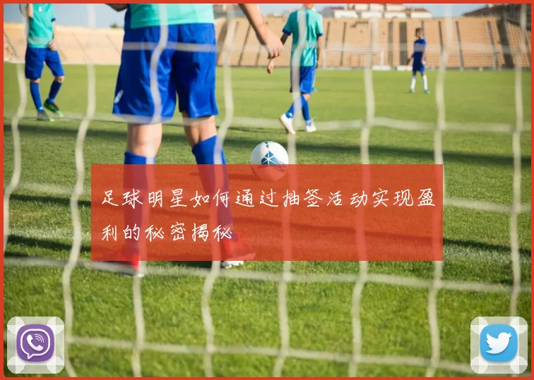 足球明星如何通过抽签活动实现盈利的秘密揭秘