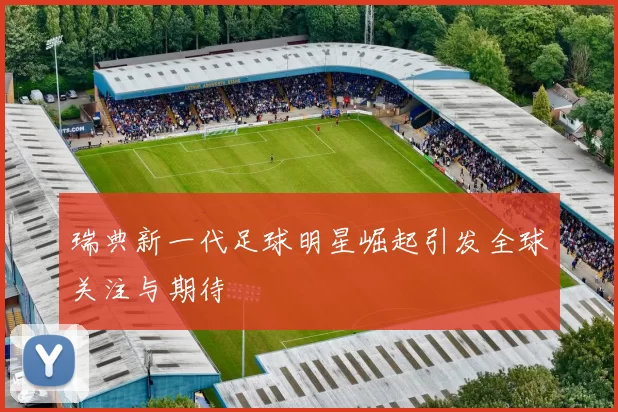瑞典新一代足球明星崛起引发全球关注与期待