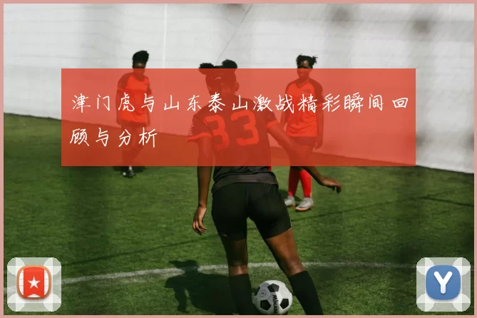 津门虎与山东泰山激战精彩瞬间回顾与分析