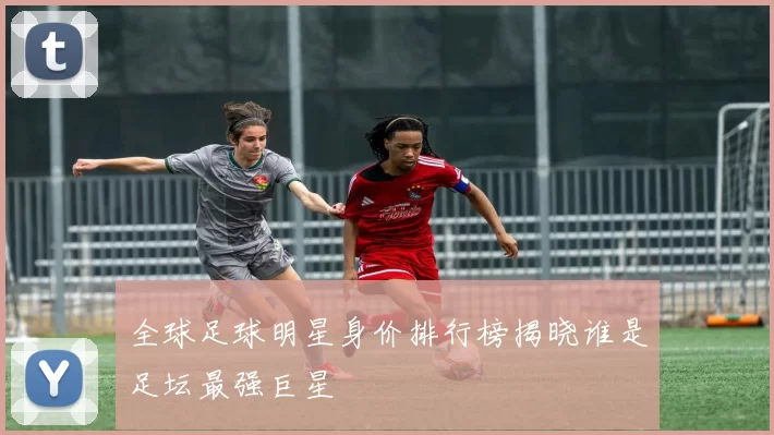 全球足球明星身价排行榜揭晓谁是足坛最强巨星