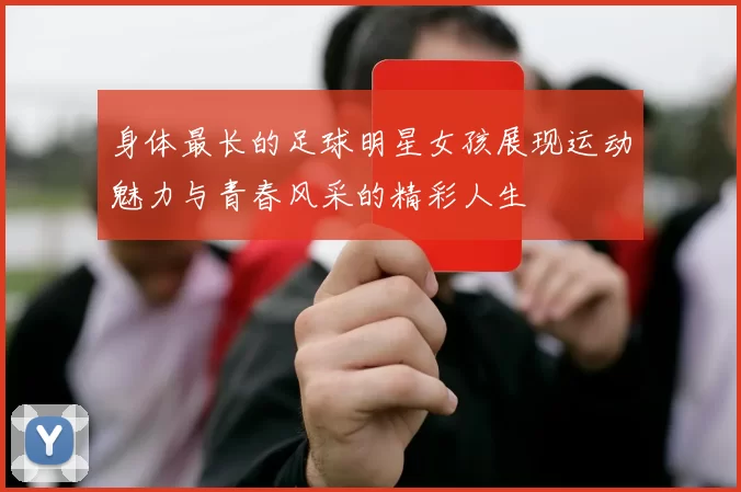 身体最长的足球明星女孩展现运动魅力与青春风采的精彩人生