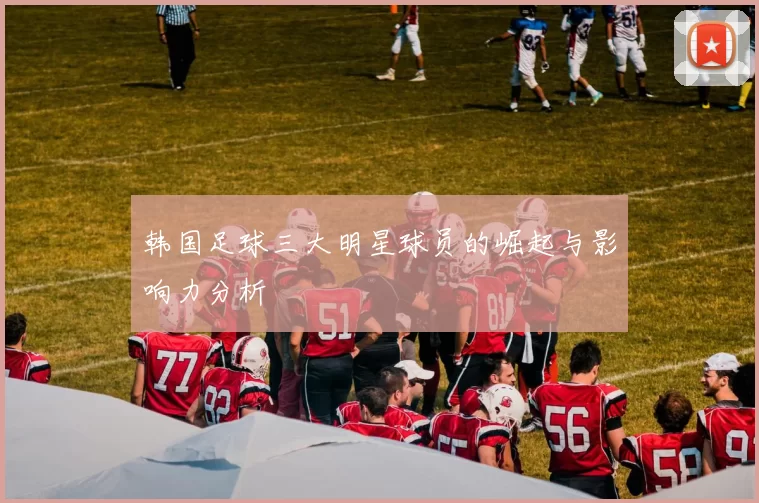 韩国足球三大明星球员的崛起与影响力分析