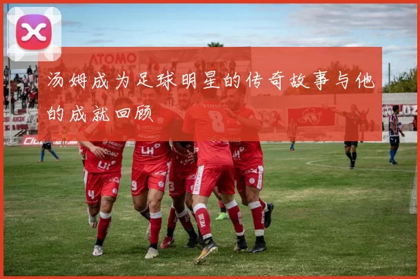 汤姆成为足球明星的传奇故事与他的成就回顾