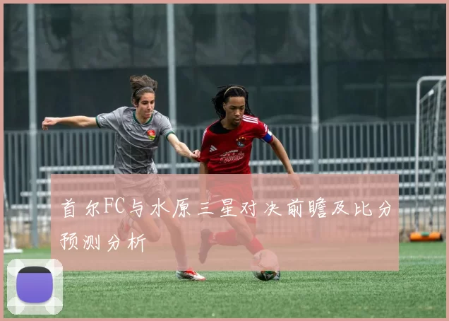 首尔FC与水原三星对决前瞻及比分预测分析