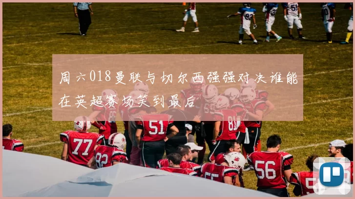 周六018曼联与切尔西强强对决谁能在英超赛场笑到最后