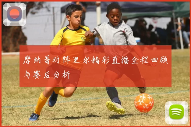 摩纳哥对阵里尔精彩直播全程回顾与赛后分析