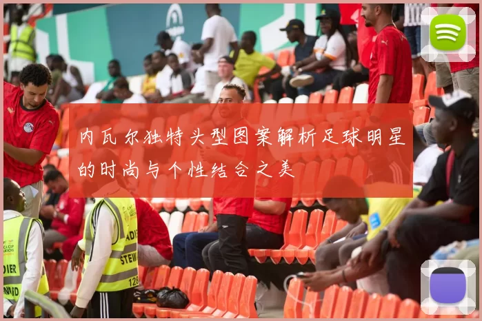 内瓦尔独特头型图案解析足球明星的时尚与个性结合之美