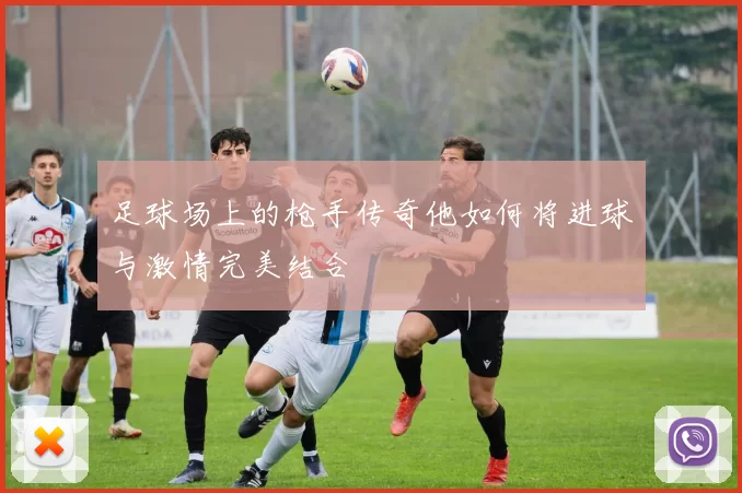 足球场上的枪手传奇他如何将进球与激情完美结合