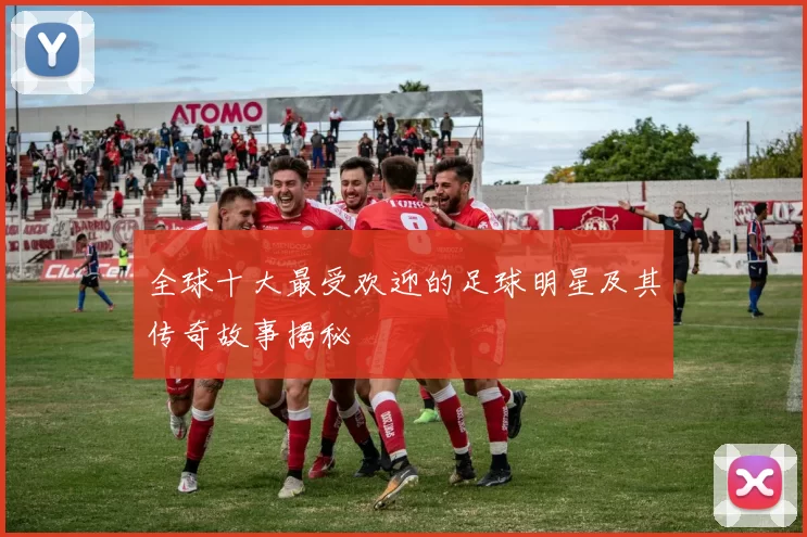 全球十大最受欢迎的足球明星及其传奇故事揭秘