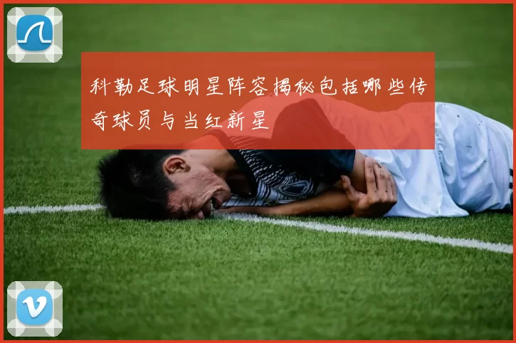 科勒足球明星阵容揭秘包括哪些传奇球员与当红新星