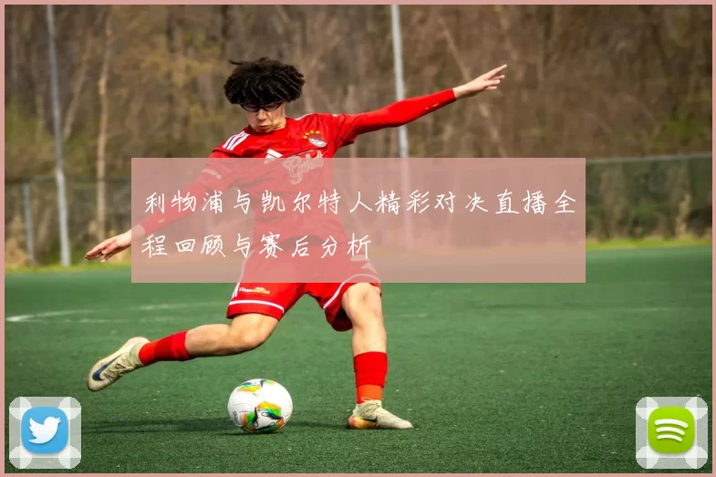 利物浦与凯尔特人精彩对决直播全程回顾与赛后分析