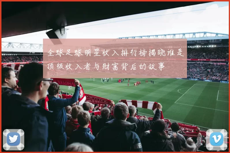 全球足球明星收入排行榜揭晓谁是顶级收入者与财富背后的故事