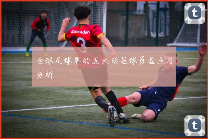 全球足球界的五大明星球员盘点与分析