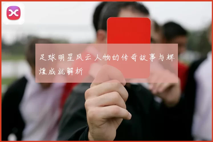足球明星风云人物的传奇故事与辉煌成就解析