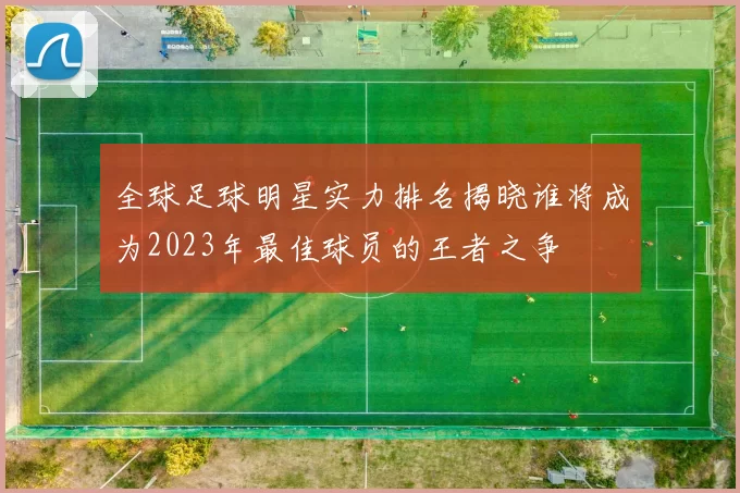 全球足球明星实力排名揭晓谁将成为2023年最佳球员的王者之争
