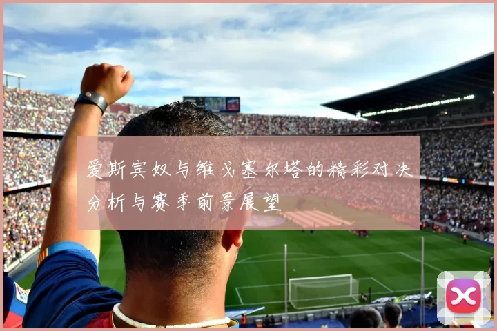 爱斯宾奴与维戈塞尔塔的精彩对决分析与赛季前景展望
