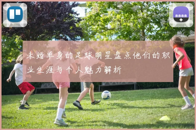 未婚单身的足球明星盘点他们的职业生涯与个人魅力解析