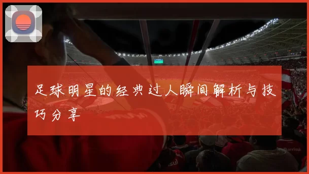 足球明星的经典过人瞬间解析与技巧分享