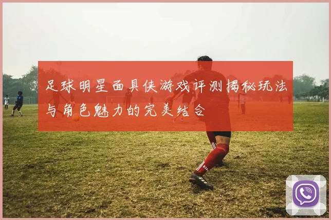 足球明星面具侠游戏评测揭秘玩法与角色魅力的完美结合