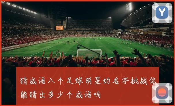 猜成语八个足球明星的名字挑战你能猜出多少个成语吗