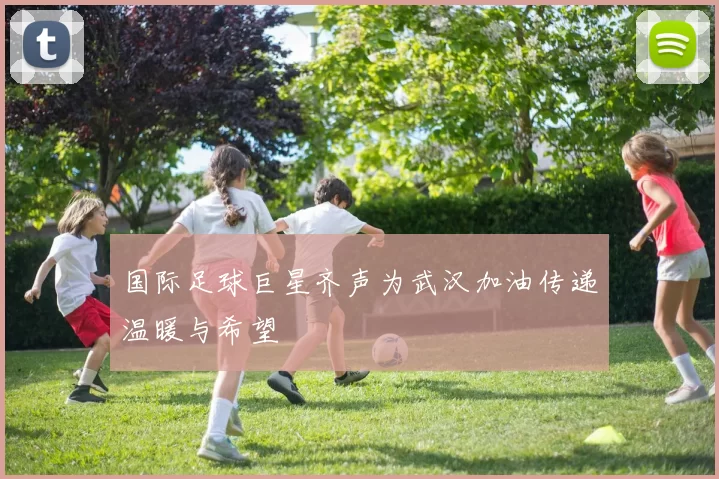 国际足球巨星齐声为武汉加油传递温暖与希望